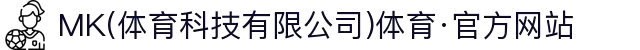 MK(体育科技有限公司)体育·官方网站"