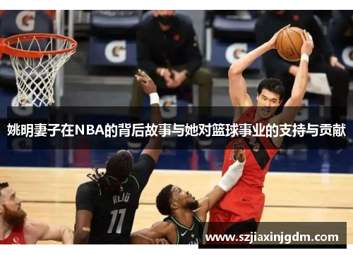 姚明妻子在NBA的背后故事与她对篮球事业的支持与贡献