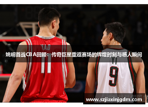 姚明首战CBA回顾：传奇巨星重返赛场的辉煌时刻与感人瞬间