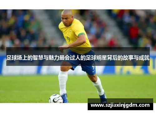 足球场上的智慧与魅力最会过人的足球明星背后的故事与成就